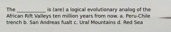 The ____________ is (are) a logical evolutionary analog of the African Rift Valleys ten million years from now. a. Peru-Chile trench b. San Andreas fualt c. Ural Mountains d. Red Sea