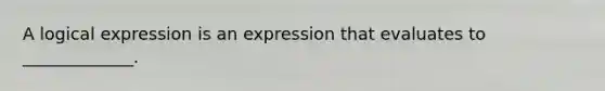 A logical expression is an expression that evaluates to _____________.