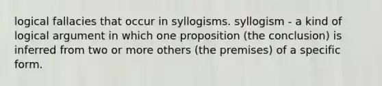 logical fallacies that occur in syllogisms. syllogism - a kind of logical argument in which one proposition (the conclusion) is inferred from two or more others (the premises) of a specific form.