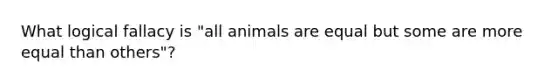 What logical fallacy is "all animals are equal but some are more equal than others"?