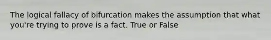 The logical fallacy of bifurcation makes the assumption that what you're trying to prove is a fact. True or False