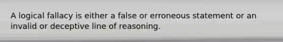 A logical fallacy is either a false or erroneous statement or an invalid or deceptive line of reasoning.