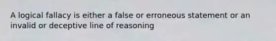 A logical fallacy is either a false or erroneous statement or an invalid or deceptive line of reasoning