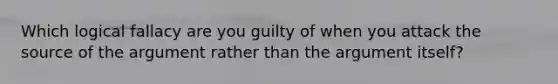 Which logical fallacy are you guilty of when you attack the source of the argument rather than the argument itself?