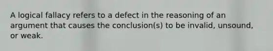 A logical fallacy refers to a defect in the reasoning of an argument that causes the conclusion(s) to be invalid, unsound, or weak.