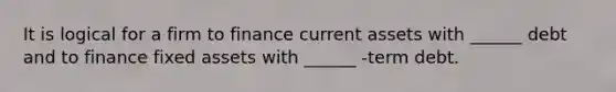 It is logical for a firm to finance current assets with ______ debt and to finance fixed assets with ______ -term debt.