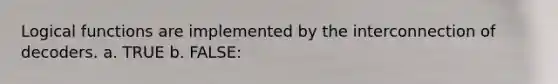 Logical functions are implemented by the interconnection of decoders. a. TRUE b. FALSE: