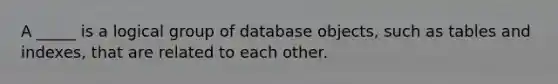 A _____ is a logical group of database objects, such as tables and indexes, that are related to each other.