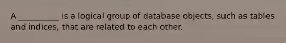 A __________ is a logical group of database objects, such as tables and indices, that are related to each other.