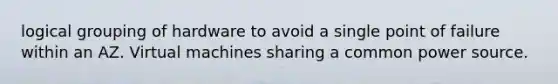 logical grouping of hardware to avoid a single point of failure within an AZ. Virtual machines sharing a common power source.