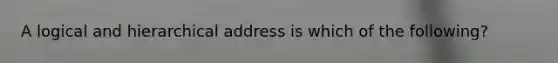 A logical and hierarchical address is which of the following?