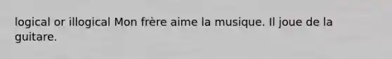 logical or illogical Mon frère aime la musique. Il joue de la guitare.