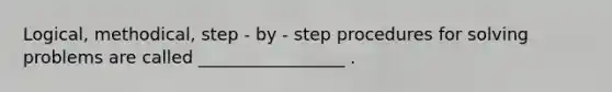 Logical, methodical, step - by - step procedures for solving problems are called _________________ .