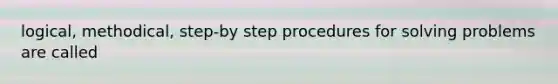 logical, methodical, step-by step procedures for solving problems are called