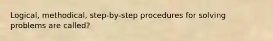 Logical, methodical, step-by-step procedures for solving problems are called?