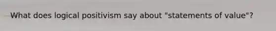 What does logical positivism say about "statements of value"?