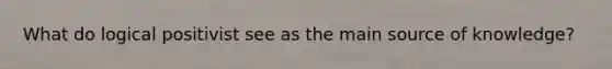 What do logical positivist see as the main source of knowledge?