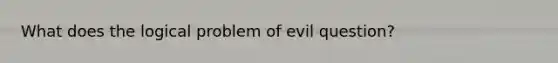 What does the logical problem of evil question?