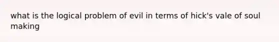 what is the logical problem of evil in terms of hick's vale of soul making