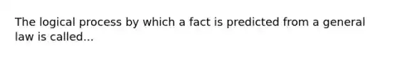 The logical process by which a fact is predicted from a general law is called...