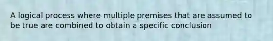 A logical process where multiple premises that are assumed to be true are combined to obtain a specific conclusion