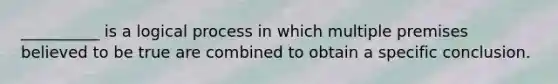 __________ is a logical process in which multiple premises believed to be true are combined to obtain a specific conclusion.