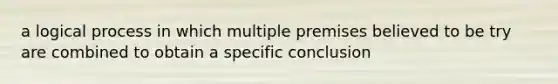 a logical process in which multiple premises believed to be try are combined to obtain a specific conclusion