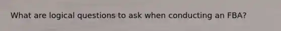 What are logical questions to ask when conducting an FBA?