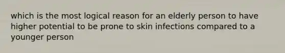 which is the most logical reason for an elderly person to have higher potential to be prone to skin infections compared to a younger person