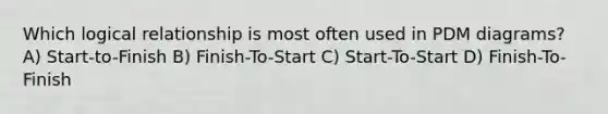 Which logical relationship is most often used in PDM diagrams? A) Start-to-Finish B) Finish-To-Start C) Start-To-Start D) Finish-To-Finish