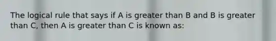 The logical rule that says if A is greater than B and B is greater than C, then A is greater than C is known as: