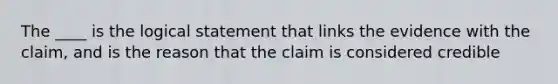 The ____ is the logical statement that links the evidence with the claim, and is the reason that the claim is considered credible