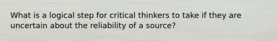 What is a logical step for critical thinkers to take if they are uncertain about the reliability of a source?