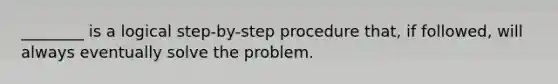 ________ is a logical step-by-step procedure that, if followed, will always eventually solve the problem.