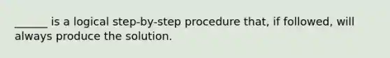 ______ is a logical step-by-step procedure that, if followed, will always produce the solution.