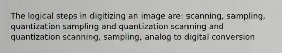 The logical steps in digitizing an image are: scanning, sampling, quantization sampling and quantization scanning and quantization scanning, sampling, analog to digital conversion