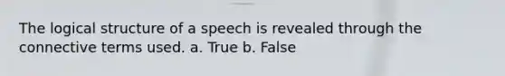 The logical structure of a speech is revealed through the connective terms used. a. True b. False