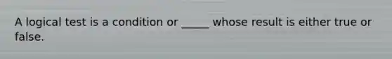 A logical test is a condition or _____ whose result is either true or false.
