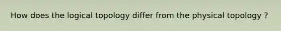 How does the logical topology differ from the physical topology ?