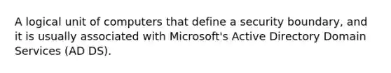 A logical unit of computers that define a security boundary, and it is usually associated with Microsoft's Active Directory Domain Services (AD DS).