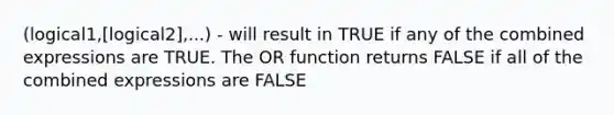 (logical1,[logical2],...) - will result in TRUE if any of the combined expressions are TRUE. The OR function returns FALSE if all of the combined expressions are FALSE