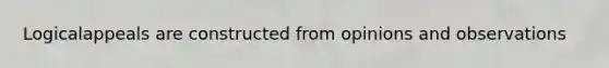 Logicalappeals are constructed from opinions and observations
