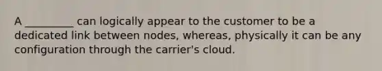 A _________ can logically appear to the customer to be a dedicated link between nodes, whereas, physically it can be any configuration through the carrier's cloud.