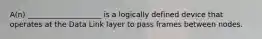 A(n) ____________________ is a logically defined device that operates at the Data Link layer to pass frames between nodes.