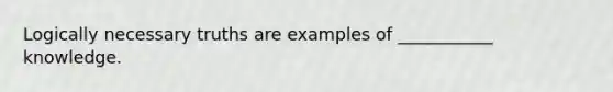 Logically necessary truths are examples of ___________ knowledge.