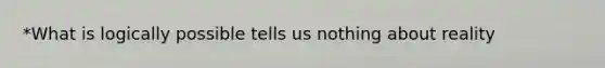 *What is logically possible tells us nothing about reality