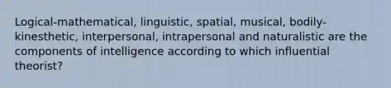 Logical-mathematical, linguistic, spatial, musical, bodily-kinesthetic, interpersonal, intrapersonal and naturalistic are the components of intelligence according to which influential theorist?