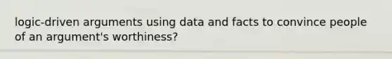 logic-driven arguments using data and facts to convince people of an argument's worthiness?