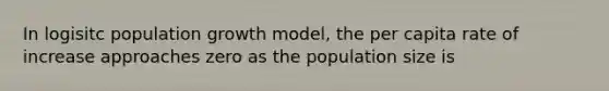 In logisitc population growth model, the per capita rate of increase approaches zero as the population size is