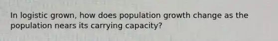 In logistic grown, how does population growth change as the population nears its carrying capacity?